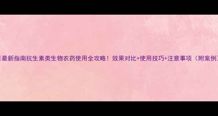 图片 🌱最新指南抗生素类生物农药使用全攻略！效果对比+使用技巧+注意事项（附案例）