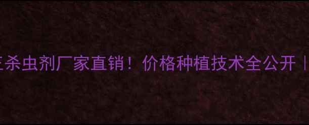 图片 🌱最新推荐霸王杀虫剂厂家直销！价格种植技术全公开｜种植户必看！1