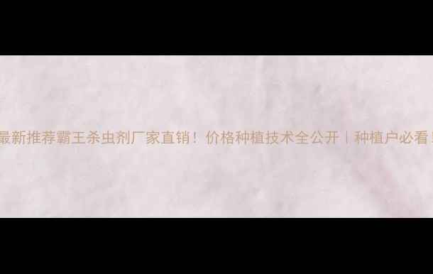 图片 🌱最新推荐霸王杀虫剂厂家直销！价格种植技术全公开｜种植户必看！2