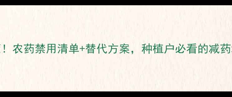 图片 🌱最新政策！农药禁用清单+替代方案，种植户必看的减药增收指南🌱