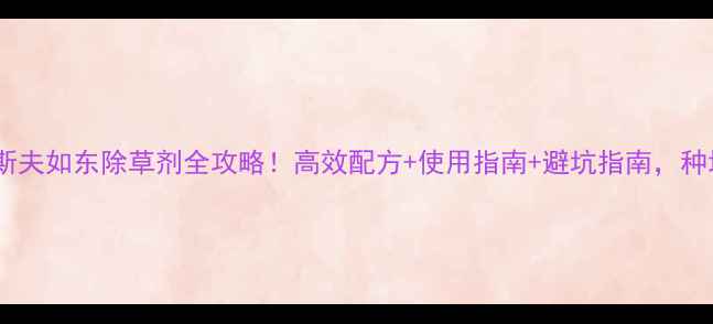图片 🌱最新版巴斯夫如东除草剂全攻略！高效配方+使用指南+避坑指南，种地人必看！1