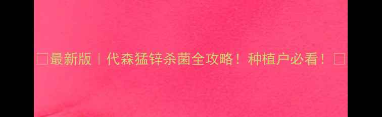 图片 🌱最新版｜代森猛锌杀菌全攻略！种植户必看！💊