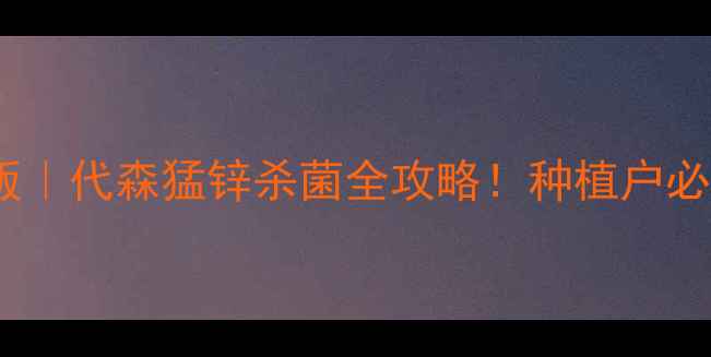 图片 🌱最新版｜代森猛锌杀菌全攻略！种植户必看！💊2