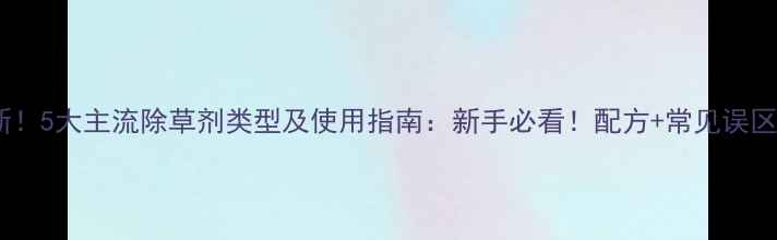 图片 🌱最新！5大主流除草剂类型及使用指南：新手必看！配方+常见误区避坑2