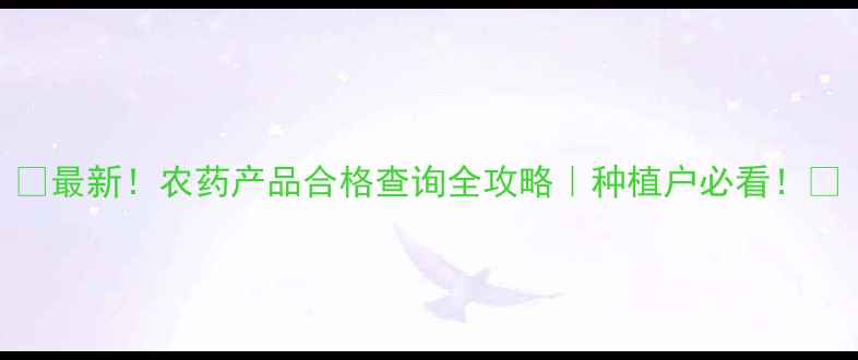 图片 🌱最新！农药产品合格查询全攻略｜种植户必看！💡