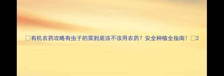 图片 🌱有机农药攻略有虫子的菜到底该不该用农药？安全种植全指南！🌿2