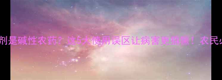 图片 🌱杀菌剂是碱性农药？这5大使用误区让病害更猖獗！农民必看🌱2