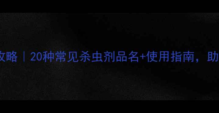 图片 🌱杀虫农药全攻略｜20种常见杀虫剂品名+使用指南，助你高效防虫🌱1