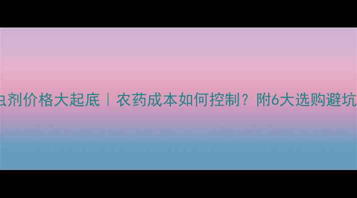 图片 🌱杀虫剂价格大起底｜农药成本如何控制？附6大选购避坑指南1