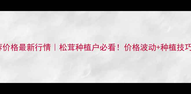 图片 🌱松蓉价格最新行情｜松茸种植户必看！价格波动+种植技巧全🔥1