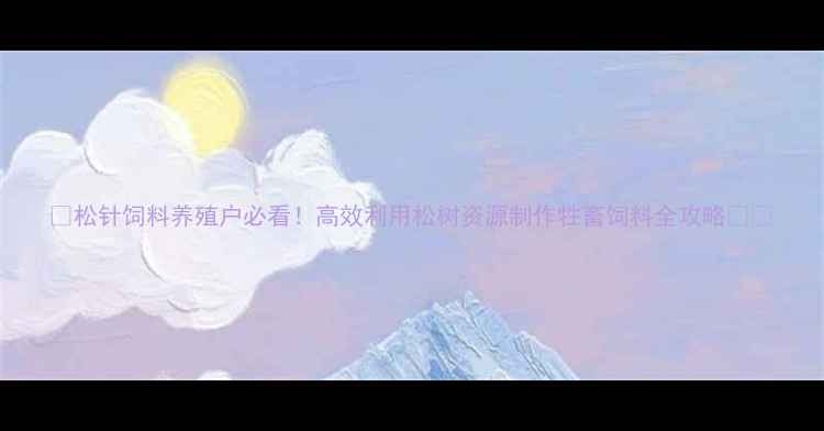 图片 🌱松针饲料养殖户必看！高效利用松树资源制作牲畜饲料全攻略🐄🐑