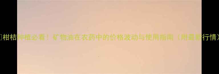 图片 🌱柑桔种植必看！矿物油在农药中的价格波动与使用指南（附最新行情）