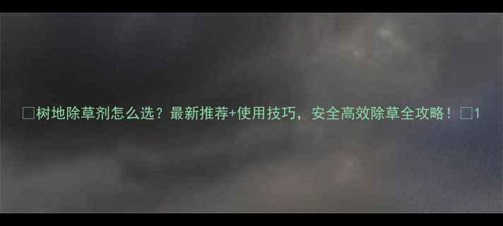 图片 🌱树地除草剂怎么选？最新推荐+使用技巧，安全高效除草全攻略！🌱1