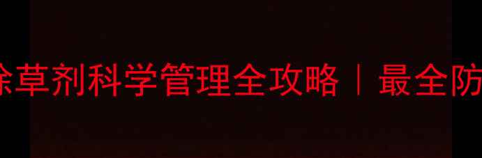 图片 🌱桔梗田除草剂科学管理全攻略｜最全防草指南💪1