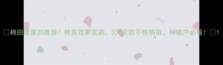 图片 🌱棉田除草剂推荐！棉秀效果实测，3天见效不伤棉苗，种植户必看！🌱1