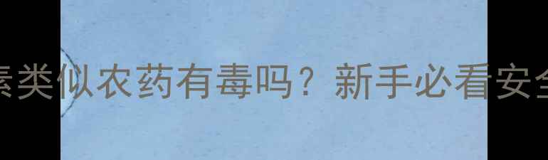 图片 🌱植物生长素类似农药有毒吗？新手必看安全使用指南🌿
