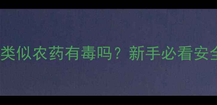 图片 🌱植物生长素类似农药有毒吗？新手必看安全使用指南🌿1
