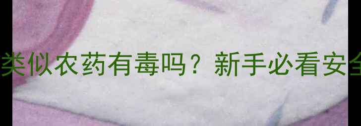 图片 🌱植物生长素类似农药有毒吗？新手必看安全使用指南🌿2