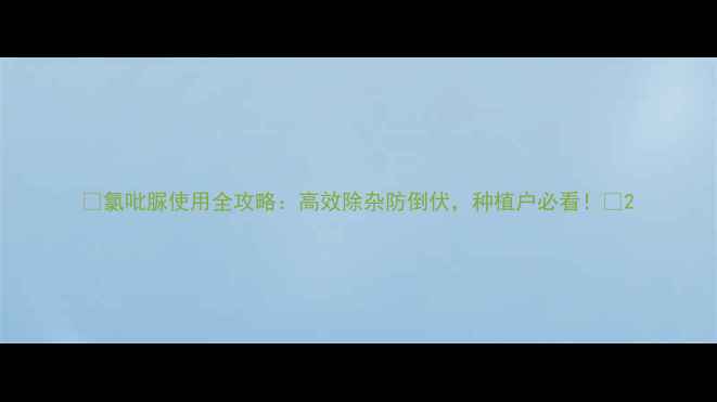 图片 🌱氯吡脲使用全攻略：高效除杂防倒伏，种植户必看！🌱2