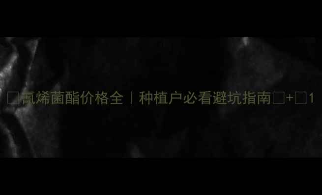 图片 🌱氰烯菌酯价格全｜种植户必看避坑指南💰+🚫1