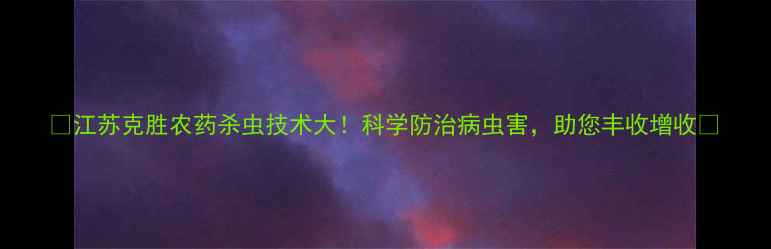 图片 🌱江苏克胜农药杀虫技术大！科学防治病虫害，助您丰收增收🌱