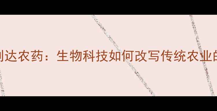图片 🌱江苏利达农药：生物科技如何改写传统农业的未来？