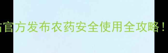 图片 🌱江苏省农药管理总站官方发布农药安全使用全攻略！新手必看保姆级指南1
