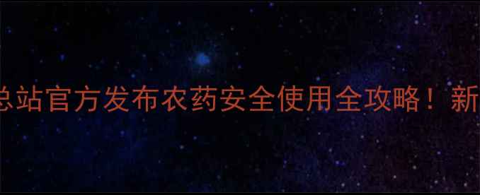 图片 🌱江苏省农药管理总站官方发布农药安全使用全攻略！新手必看保姆级指南2