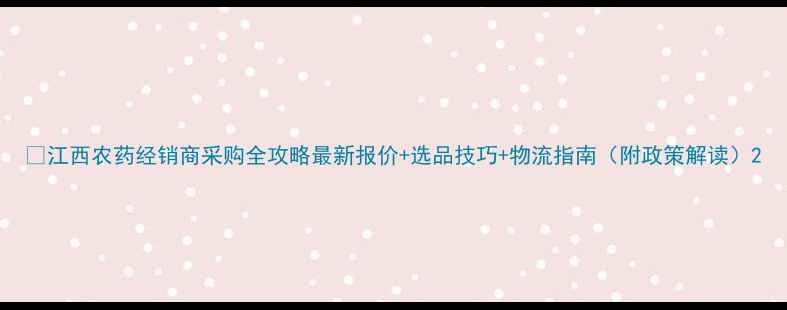 图片 🌱江西农药经销商采购全攻略最新报价+选品技巧+物流指南（附政策解读）2