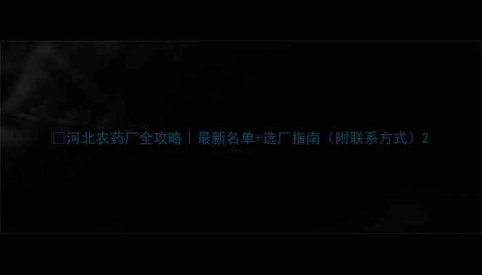 图片 🌱河北农药厂全攻略｜最新名单+选厂指南（附联系方式）2