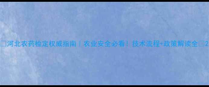 图片 🌱河北农药检定权威指南｜农业安全必看！技术流程+政策解读全🔍2