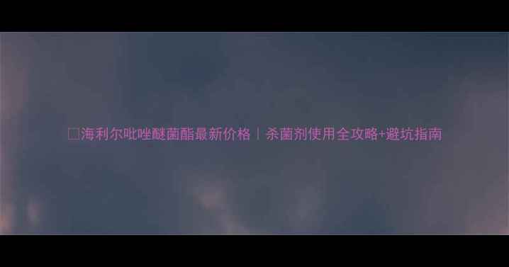 图片 🌱海利尔吡唑醚菌酯最新价格｜杀菌剂使用全攻略+避坑指南