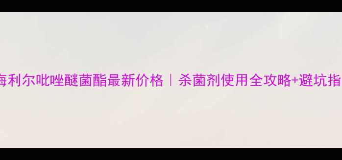 图片 🌱海利尔吡唑醚菌酯最新价格｜杀菌剂使用全攻略+避坑指南1
