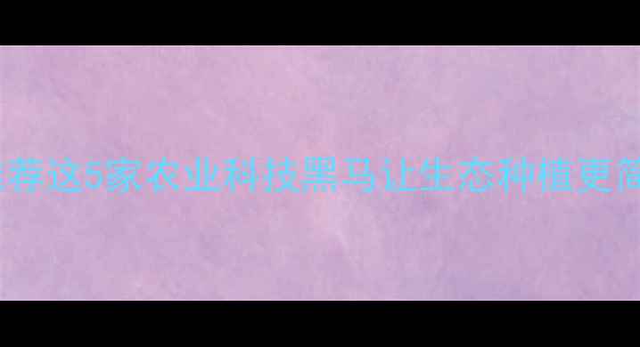 图片 🌱深圳农药企业推荐这5家农业科技黑马让生态种植更简单！附避坑指南2