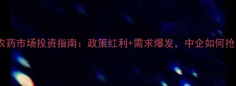 图片 🌱深度土耳其农药市场投资指南：政策红利+需求爆发，中企如何抢占千亿蓝海？1