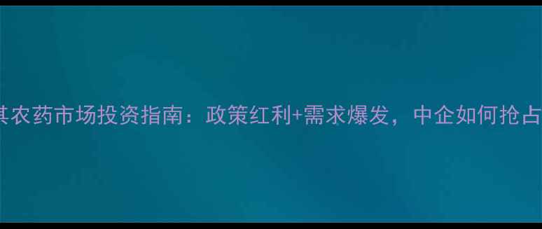 图片 🌱深度土耳其农药市场投资指南：政策红利+需求爆发，中企如何抢占千亿蓝海？2