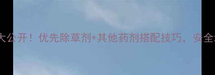 图片 🌱混配方案大公开！优先除草剂+其他药剂搭配技巧，安全增效这样做1