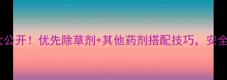 图片 🌱混配方案大公开！优先除草剂+其他药剂搭配技巧，安全增效这样做2