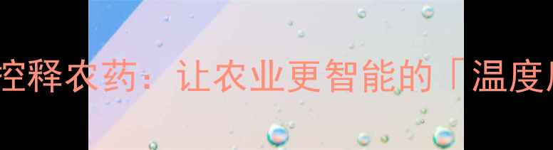图片 🌱温敏型控释农药：让农业更智能的「温度魔法」🌱2