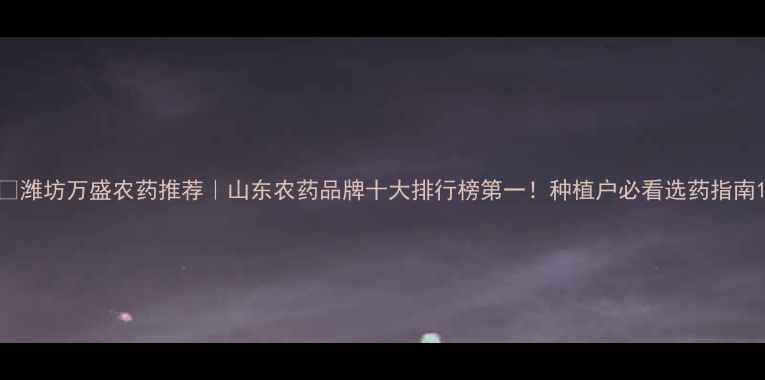 图片 🌱潍坊万盛农药推荐｜山东农药品牌十大排行榜第一！种植户必看选药指南1