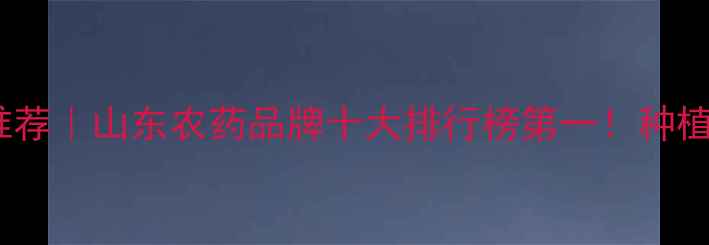 图片 🌱潍坊万盛农药推荐｜山东农药品牌十大排行榜第一！种植户必看选药指南2