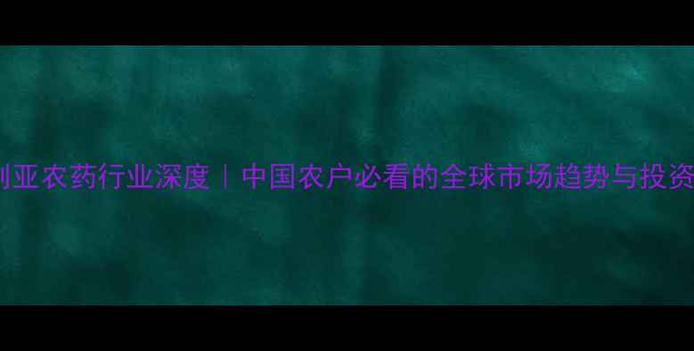 图片 🌱澳大利亚农药行业深度｜中国农户必看的全球市场趋势与投资指南🔍1