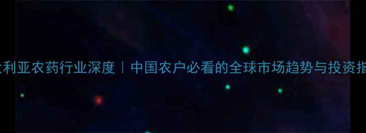 图片 🌱澳大利亚农药行业深度｜中国农户必看的全球市场趋势与投资指南🔍2