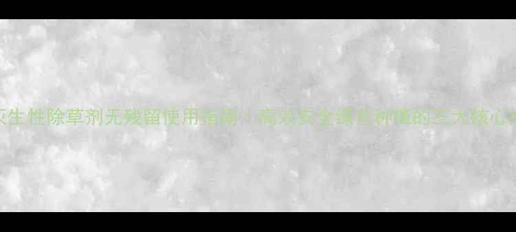 图片 🌱灭生性除草剂无残留使用指南｜高效安全绿色种植的三大核心技巧