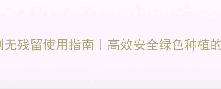 图片 🌱灭生性除草剂无残留使用指南｜高效安全绿色种植的三大核心技巧1