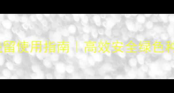 图片 🌱灭生性除草剂无残留使用指南｜高效安全绿色种植的三大核心技巧2