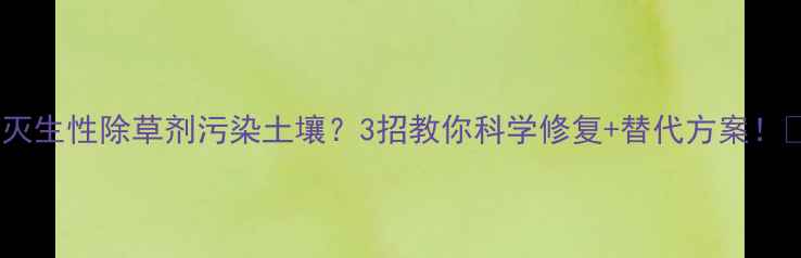 图片 🌱灭生性除草剂污染土壤？3招教你科学修复+替代方案！🌱1