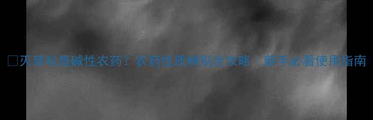 图片 🌱灭草松是碱性农药？农药性质辨别全攻略｜新手必看使用指南