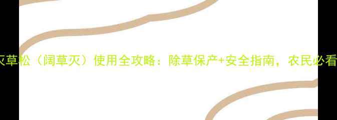 图片 🌱灭草松（阔草灭）使用全攻略：除草保产+安全指南，农民必看！2