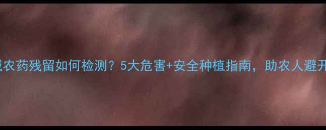 图片 🌱烟碱农药残留如何检测？5大危害+安全种植指南，助农人避开风险1